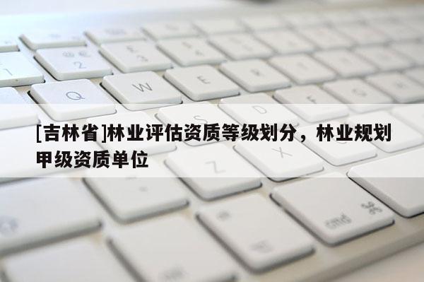 [吉林省]林業評估資質等級劃分，林業規劃甲級資質單位