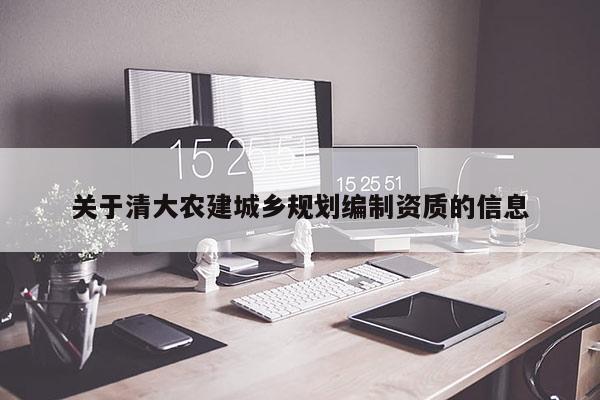 關于清大農(nóng)建城鄉(xiāng)規(guī)劃編制資質的信息