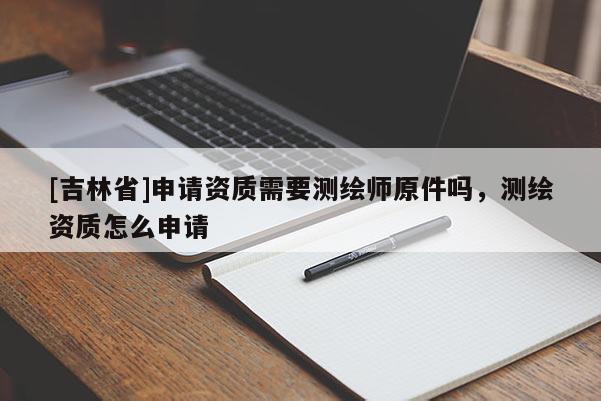 [吉林省]申請資質(zhì)需要測繪師原件嗎，測繪資質(zhì)怎么申請