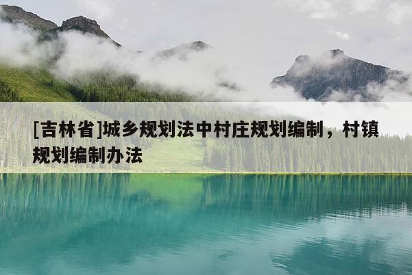 [吉林省]城鄉(xiāng)規(guī)劃法中村莊規(guī)劃編制，村鎮(zhèn)規(guī)劃編制辦法