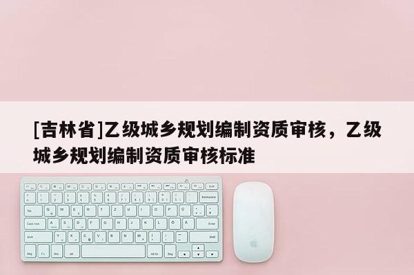 [吉林省]乙級城鄉規劃編制資質審核，乙級城鄉規劃編制資質審核標準