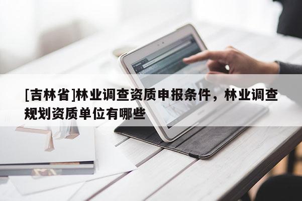 [吉林省]林業調查資質申報條件，林業調查規劃資質單位有哪些
