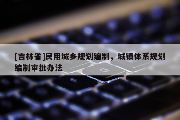 [吉林省]民用城鄉規劃編制，城鎮體系規劃編制審批辦法