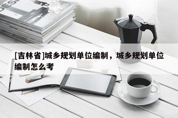 [吉林省]城鄉規劃單位編制，城鄉規劃單位編制怎么考
