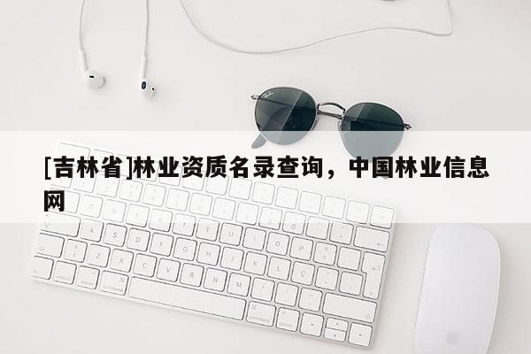 [吉林省]林業資質名錄查詢，中國林業信息網
