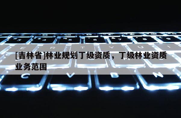 [吉林省]林業規劃丁級資質，丁級林業資質業務范圍