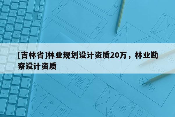 [吉林省]林業規劃設計資質20萬，林業勘察設計資質