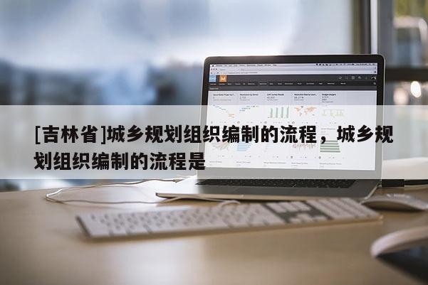 [吉林省]城鄉規劃組織編制的流程，城鄉規劃組織編制的流程是