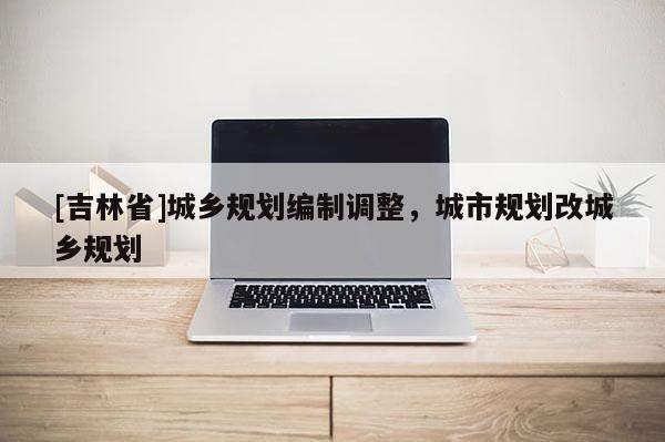 [吉林省]城鄉(xiāng)規(guī)劃編制調(diào)整，城市規(guī)劃改城鄉(xiāng)規(guī)劃