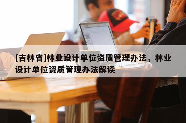 [吉林省]林業設計單位資質管理辦法，林業設計單位資質管理辦法解讀