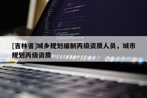 [吉林省]城鄉規劃編制丙級資質人員，城市規劃丙級資質