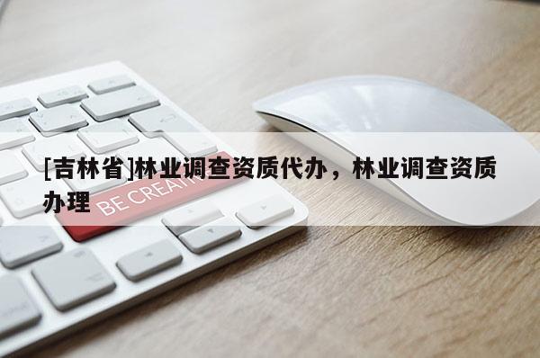 [吉林省]林業調查資質代辦，林業調查資質辦理