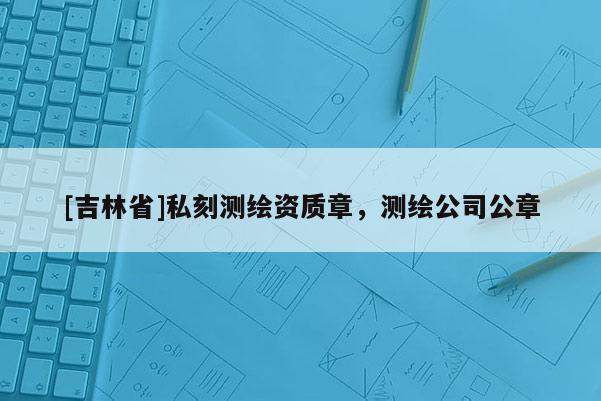 [吉林省]私刻測繪資質章，測繪公司公章