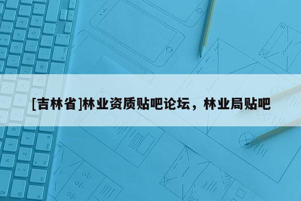 [吉林省]林業資質貼吧論壇，林業局貼吧
