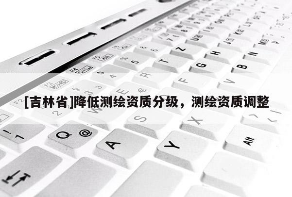 [吉林省]降低測繪資質分級，測繪資質調整