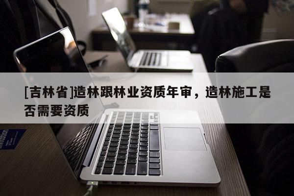 [吉林省]造林跟林業資質年審，造林施工是否需要資質