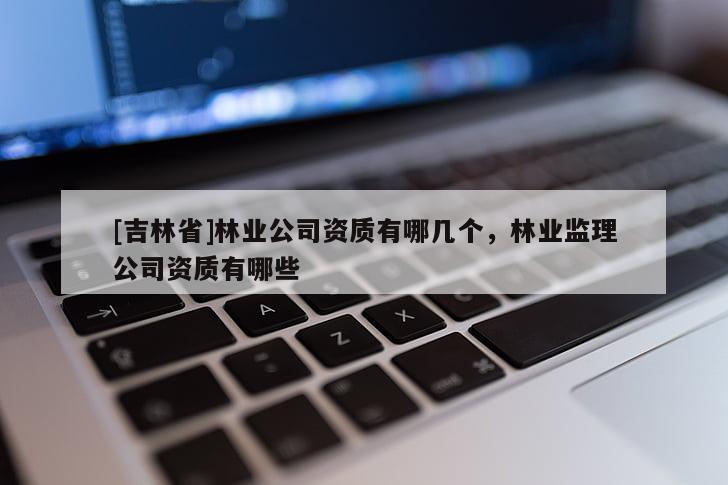 [吉林省]林業公司資質有哪幾個，林業監理公司資質有哪些