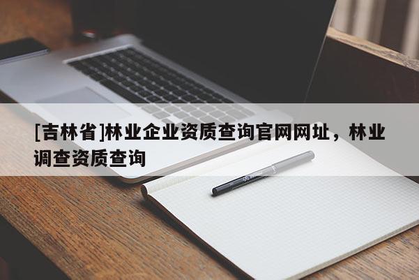 [吉林省]林業(yè)企業(yè)資質(zhì)查詢官網(wǎng)網(wǎng)址，林業(yè)調(diào)查資質(zhì)查詢