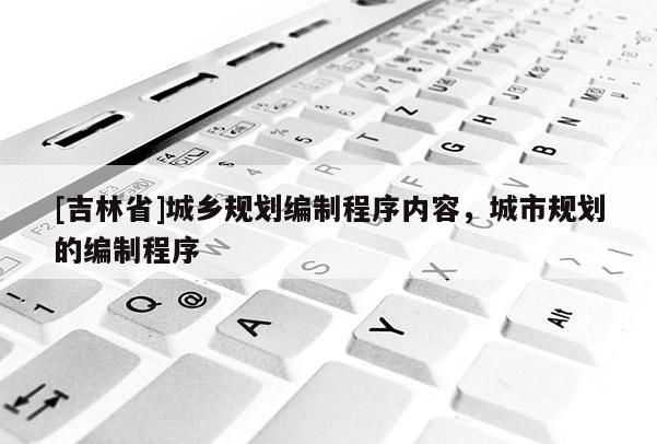 [吉林省]城鄉(xiāng)規(guī)劃編制程序內(nèi)容，城市規(guī)劃的編制程序