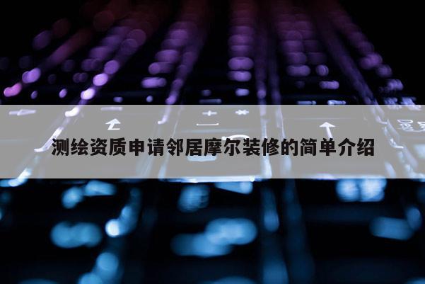 測繪資質申請鄰居摩爾裝修的簡單介紹