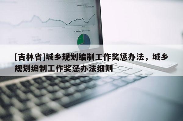 [吉林省]城鄉(xiāng)規(guī)劃編制工作獎懲辦法，城鄉(xiāng)規(guī)劃編制工作獎懲辦法細則