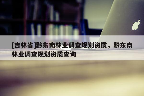 [吉林省]黔東南林業調查規劃資質，黔東南林業調查規劃資質查詢