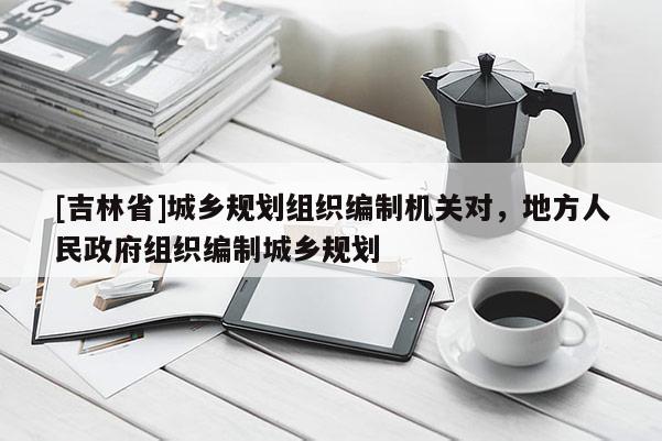 [吉林省]城鄉(xiāng)規(guī)劃組織編制機(jī)關(guān)對，地方人民政府組織編制城鄉(xiāng)規(guī)劃