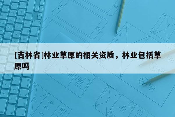 [吉林省]林業草原的相關資質，林業包括草原嗎