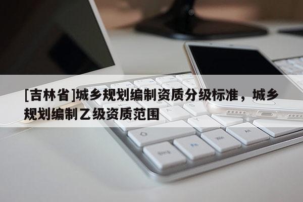 [吉林省]城鄉規劃編制資質分級標準，城鄉規劃編制乙級資質范圍
