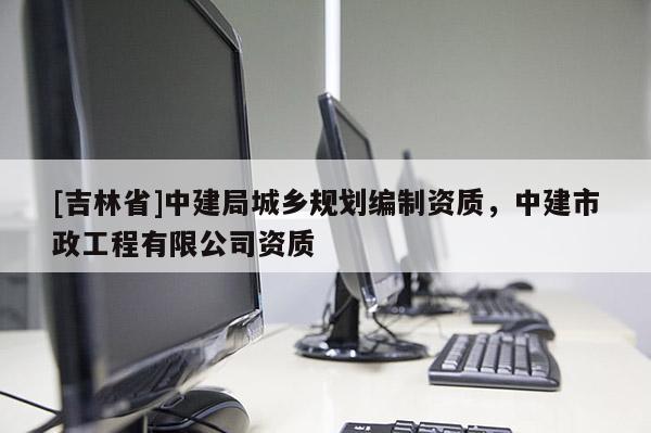 [吉林省]中建局城鄉(xiāng)規(guī)劃編制資質(zhì)，中建市政工程有限公司資質(zhì)