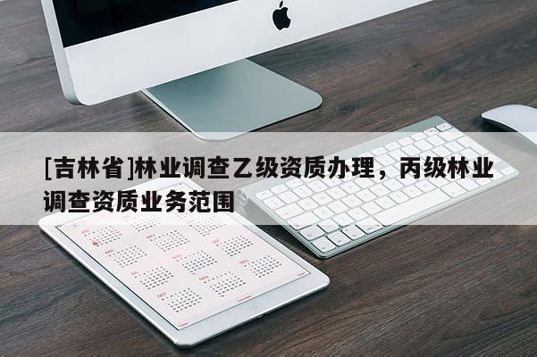 [吉林省]林業(yè)調(diào)查乙級(jí)資質(zhì)辦理，丙級(jí)林業(yè)調(diào)查資質(zhì)業(yè)務(wù)范圍