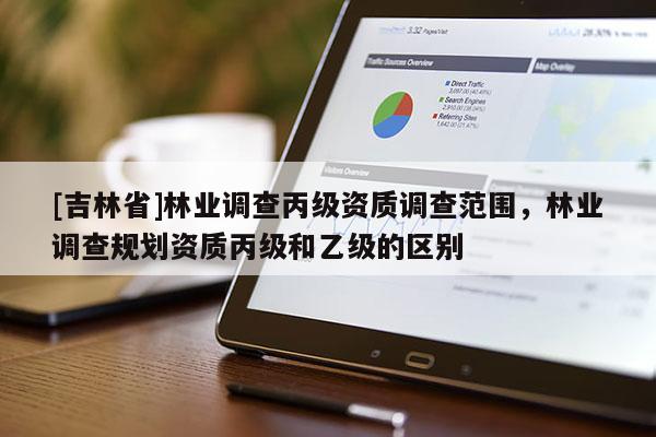 [吉林省]林業調查丙級資質調查范圍，林業調查規劃資質丙級和乙級的區別