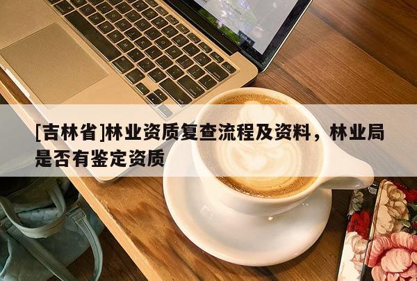 [吉林省]林業資質復查流程及資料，林業局是否有鑒定資質