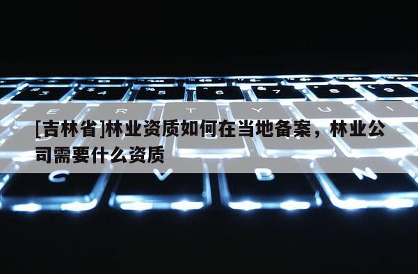 [吉林省]林業資質如何在當地備案，林業公司需要什么資質