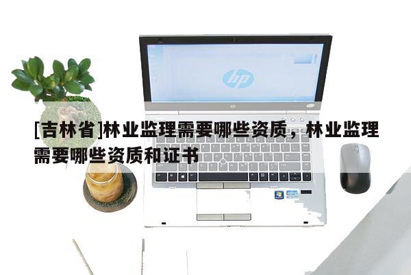 [吉林省]林業監理需要哪些資質，林業監理需要哪些資質和證書