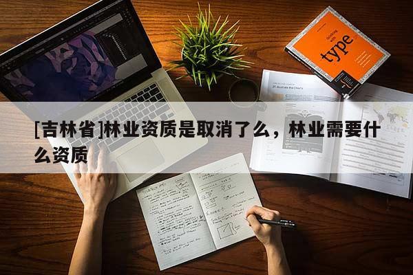 [吉林省]林業資質是取消了么，林業需要什么資質