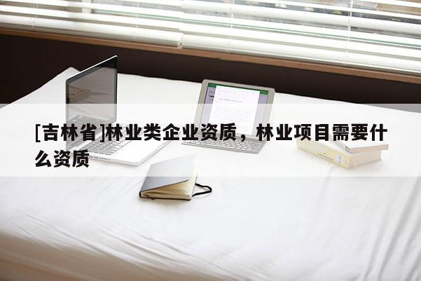 [吉林省]林業類企業資質，林業項目需要什么資質