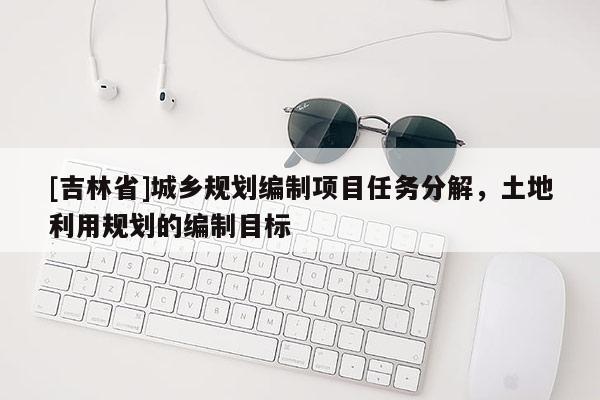 [吉林省]城鄉規劃編制項目任務分解，土地利用規劃的編制目標