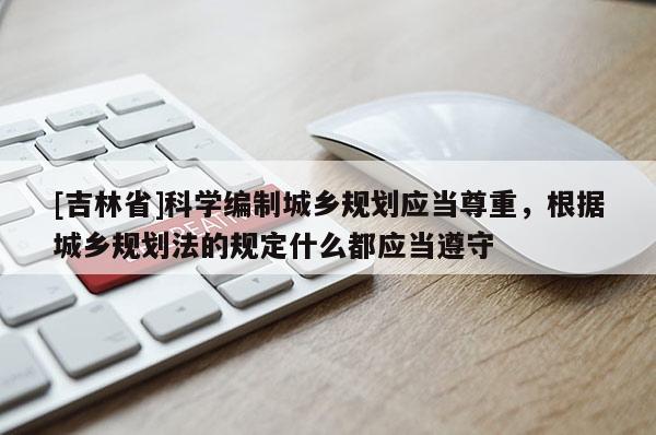 [吉林省]科學編制城鄉規劃應當尊重，根據城鄉規劃法的規定什么都應當遵守