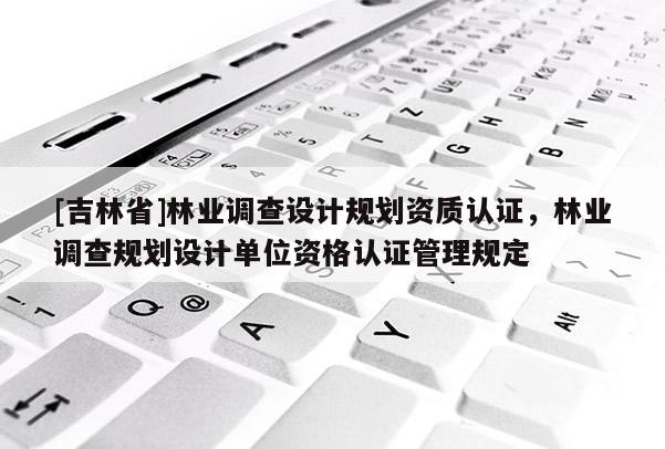 [吉林省]林業調查設計規劃資質認證，林業調查規劃設計單位資格認證管理規定