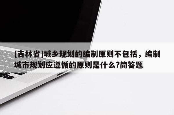 [吉林省]城鄉規劃的編制原則不包括，編制城市規劃應遵循的原則是什么?簡答題