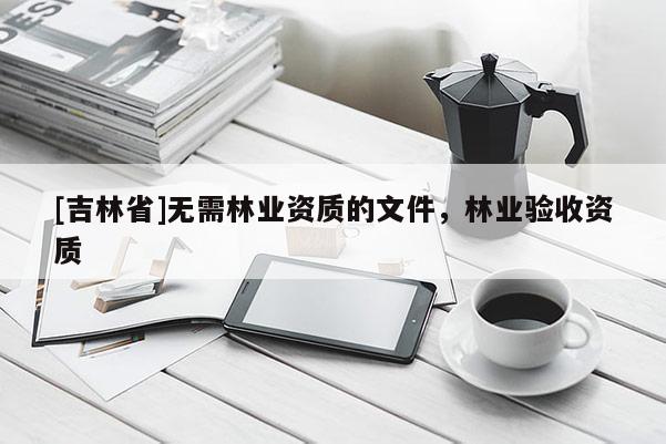 [吉林省]無需林業(yè)資質(zhì)的文件，林業(yè)驗(yàn)收資質(zhì)