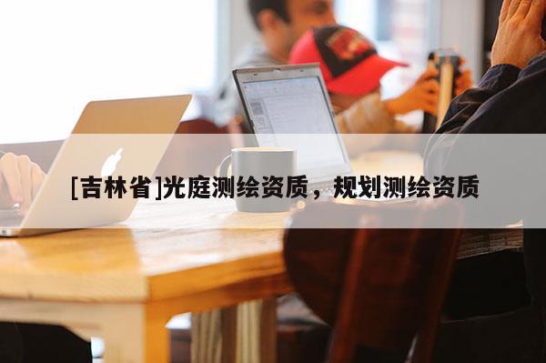 [吉林省]光庭測繪資質，規劃測繪資質