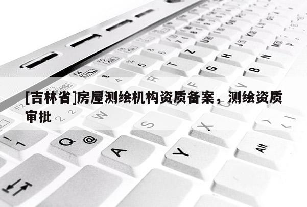 [吉林省]房屋測繪機構資質備案，測繪資質審批
