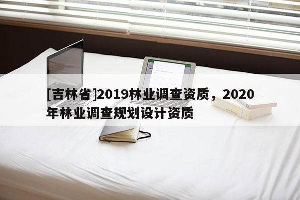 [吉林省]2019林業調查資質，2020年林業調查規劃設計資質