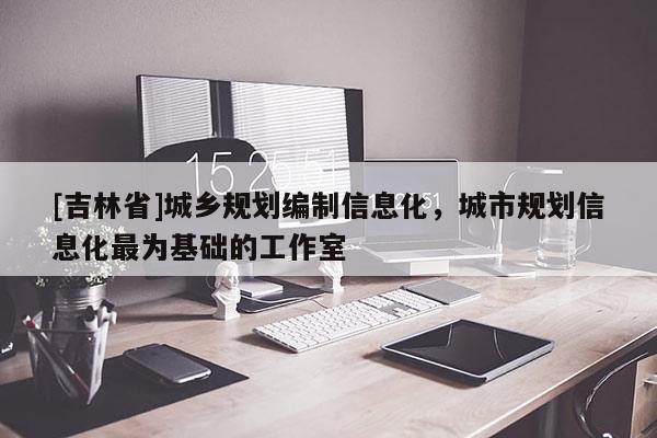 [吉林省]城鄉(xiāng)規(guī)劃編制信息化，城市規(guī)劃信息化最為基礎的工作室