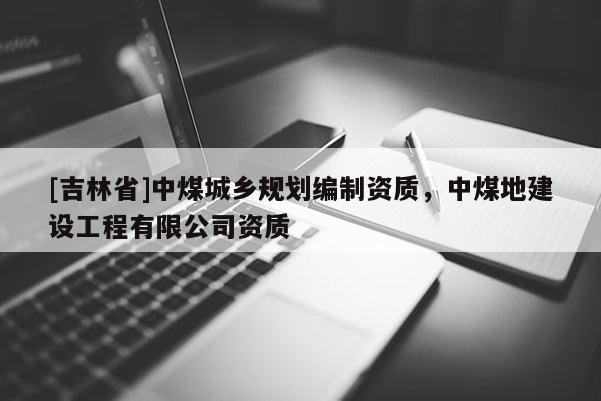 [吉林省]中煤城鄉規劃編制資質，中煤地建設工程有限公司資質