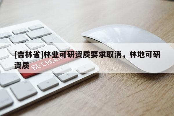 [吉林省]林業可研資質要求取消，林地可研資質