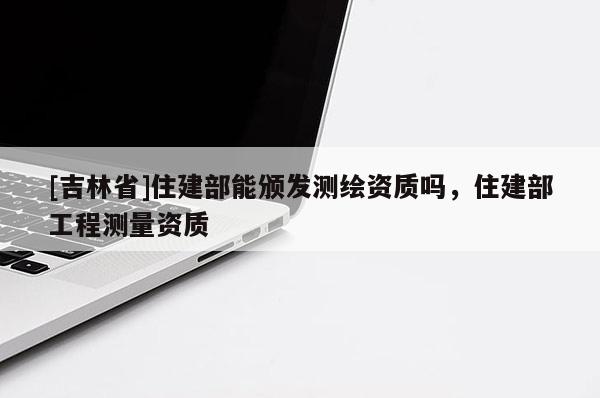 [吉林省]住建部能頒發(fā)測繪資質嗎，住建部工程測量資質