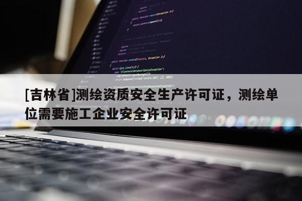 [吉林省]測繪資質(zhì)安全生產(chǎn)許可證，測繪單位需要施工企業(yè)安全許可證